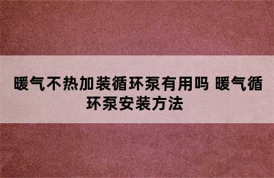 暖气不热加装循环泵有用吗 暖气循环泵安装方法 